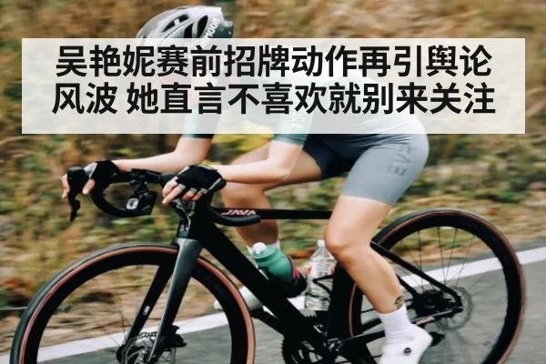 吴艳妮赛前招牌动作再引舆论风波 她直言不喜欢就别来关注 | kaiyun