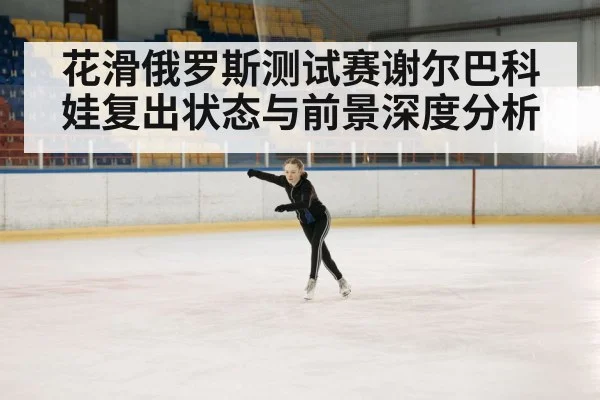 花滑俄罗斯测试赛谢尔巴科娃复出状态与前景深度分析 | kaiyun