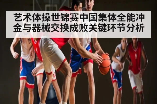 艺术体操世锦赛中国集体全能冲金与器械交换成败关键环节分析 | kaiyun